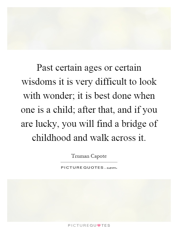 Past certain ages or certain wisdoms it is very difficult to look with wonder; it is best done when one is a child; after that, and if you are lucky, you will find a bridge of childhood and walk across it Picture Quote #1