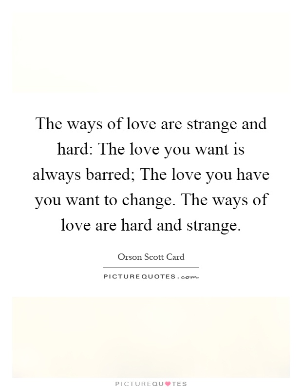 The ways of love are strange and hard: The love you want is always barred; The love you have you want to change. The ways of love are hard and strange Picture Quote #1