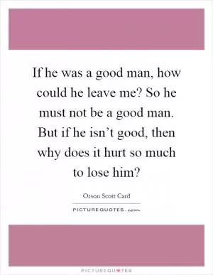If he was a good man, how could he leave me? So he must not be a good man. But if he isn’t good, then why does it hurt so much to lose him? Picture Quote #1