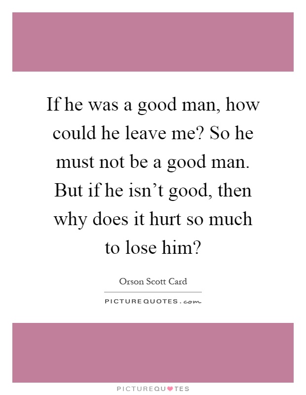 If he was a good man, how could he leave me? So he must not be a good man. But if he isn't good, then why does it hurt so much to lose him? Picture Quote #1