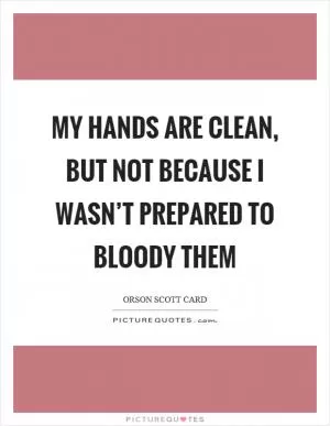 My hands are clean, but not because I wasn’t prepared to bloody them Picture Quote #1