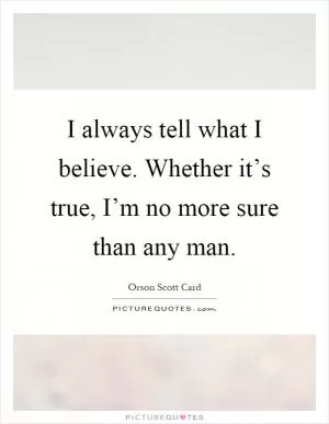 I always tell what I believe. Whether it’s true, I’m no more sure than any man Picture Quote #1