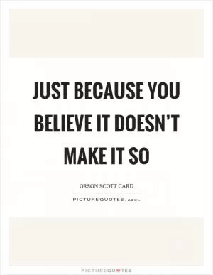 Just because you believe it doesn’t make it so Picture Quote #1