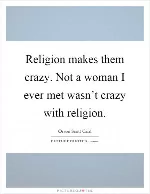 Religion makes them crazy. Not a woman I ever met wasn’t crazy with religion Picture Quote #1