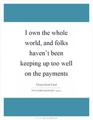 I own the whole world, and folks haven’t been keeping up too well on the payments Picture Quote #1