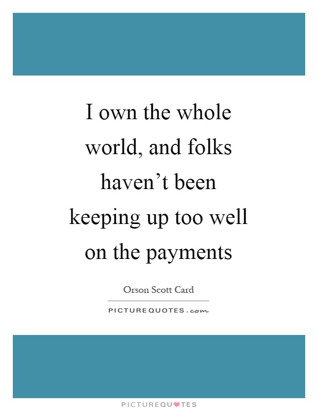 I own the whole world, and folks haven't been keeping up too well on the payments Picture Quote #1