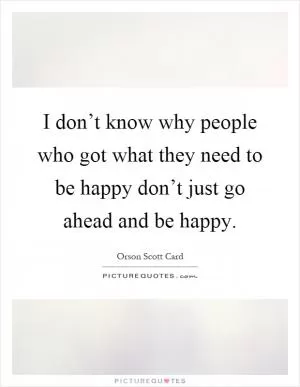 I don’t know why people who got what they need to be happy don’t just go ahead and be happy Picture Quote #1