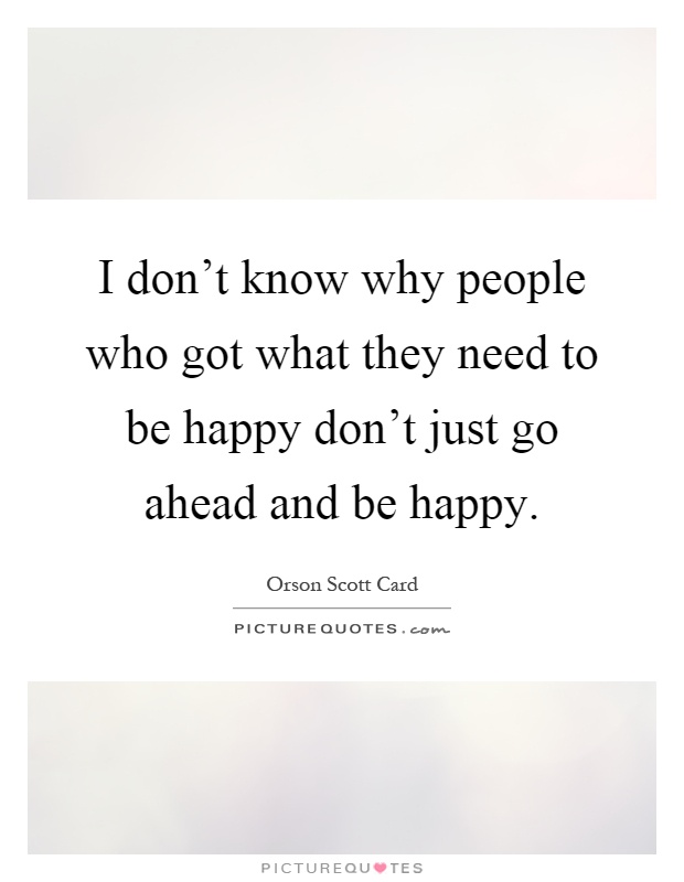 I don't know why people who got what they need to be happy don't just go ahead and be happy Picture Quote #1