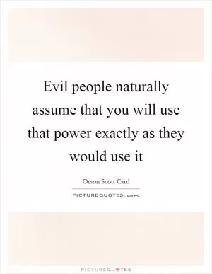 Evil people naturally assume that you will use that power exactly as they would use it Picture Quote #1