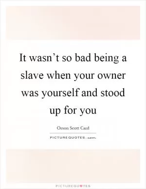 It wasn’t so bad being a slave when your owner was yourself and stood up for you Picture Quote #1