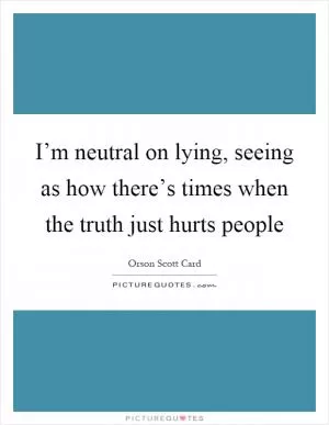 I’m neutral on lying, seeing as how there’s times when the truth just hurts people Picture Quote #1
