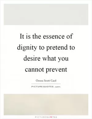 It is the essence of dignity to pretend to desire what you cannot prevent Picture Quote #1