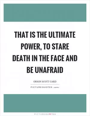 That is the ultimate power, to stare death in the face and be unafraid Picture Quote #1