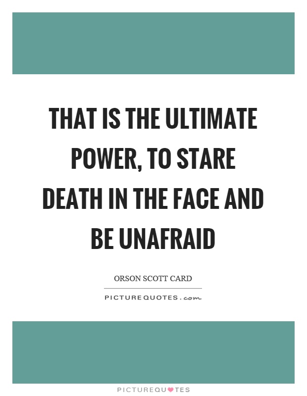 That is the ultimate power, to stare death in the face and be unafraid Picture Quote #1
