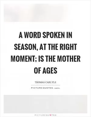 A word spoken in season, at the right moment; is the mother of ages Picture Quote #1