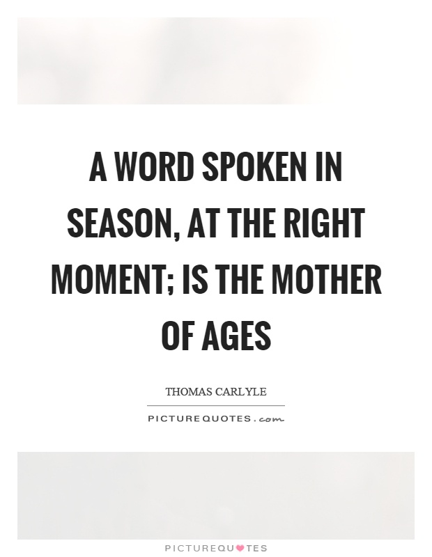 A word spoken in season, at the right moment; is the mother of ages Picture Quote #1