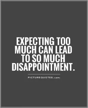 Expecting too much can lead to so much disappointment Picture Quote #1