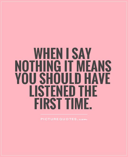 When I say nothing It means you should have listened the first time Picture Quote #1
