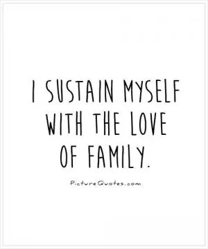 I sustain myself with the love of family Picture Quote #1