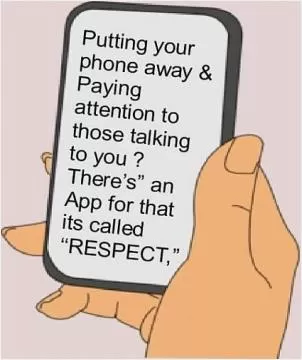 Putting your phone away and paying attention to those talking to you? There's an App for that, it's called respect Picture Quote #1