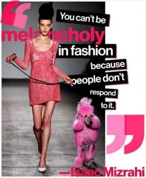 You can't be melancholy in fashion because people don't respond to it Picture Quote #1