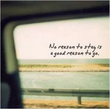 No reason to stay is a good reason to go Picture Quote #1