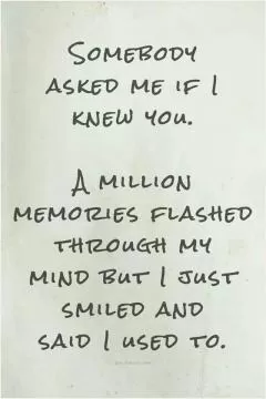 Somebody asked me if i knew you. A million memories flashed through my mind but i just smiled and said i used to Picture Quote #1