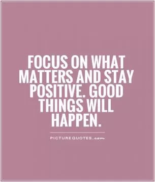 Focus on what matters and stay positive. Good things will happen Picture Quote #1