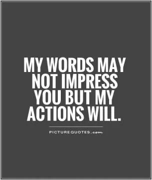 My words may not impress you but my actions will Picture Quote #1
