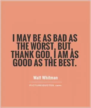 I may be as bad as the worst, but, thank God, I am as good as the best Picture Quote #1