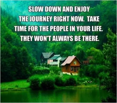 Slow down and enjoy the journey right now. Take time for people in your life. They won't always be there Picture Quote #1