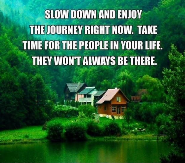 Slow down and enjoy the journey right now. Take time for people in your life. They won't always be there Picture Quote #1