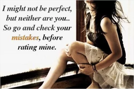 I might not be perfect, but neither are you. So go ahead and check your mistakes, before rating mine Picture Quote #1