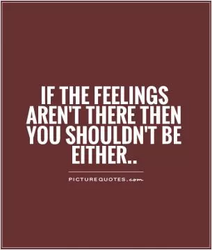 If the feelings aren't there then you shouldn't be either Picture Quote #1