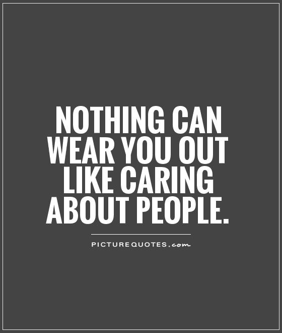 Nothing can wear you out like caring about people Picture Quote #1