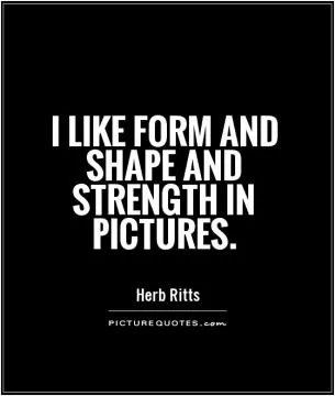 I like form and shape and strength in pictures Picture Quote #1
