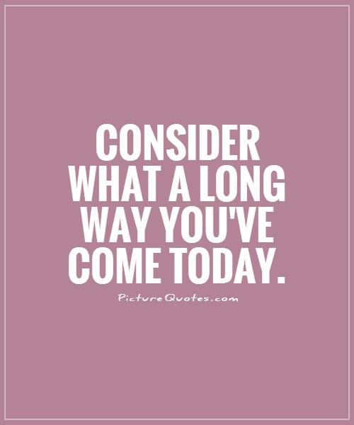 Consider what a long way you've come today Picture Quote #1