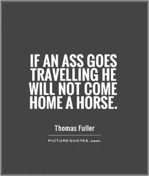 If an ass goes travelling he will not come home a horse Picture Quote #1