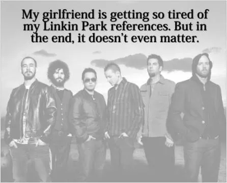 My girlfriend is getting so tired of my Linkin Park references. But in the end, it doesn't even matter Picture Quote #1