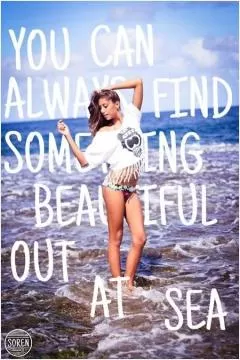 You can always find something beautiful out at sea Picture Quote #1