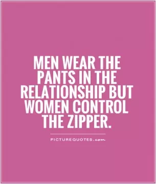 Men wear the pants in the relationship but women control the zipper Picture Quote #1