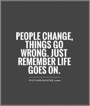 People change, things go wrong. Just remember life goes on Picture Quote #1