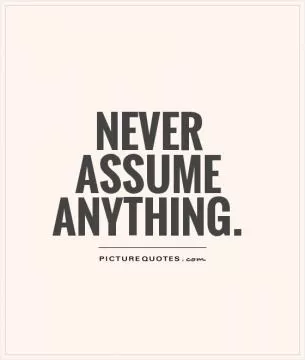 Never assume anything Picture Quote #1