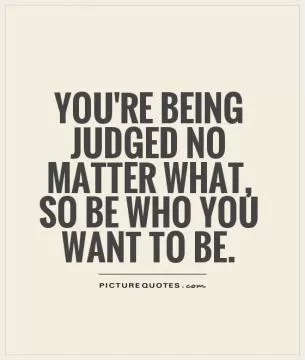 You're being judged no matter what, so be who you want to be Picture Quote #1
