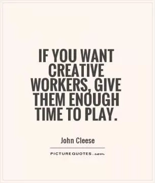 If you want creative workers, give them enough time to play Picture Quote #1