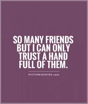 So many friends but I can only trust a hand full of them Picture Quote #1