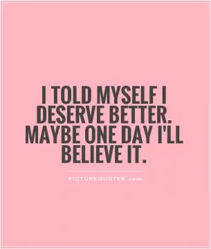 I told myself I deserve better. Maybe one day I'll believe it Picture Quote #1