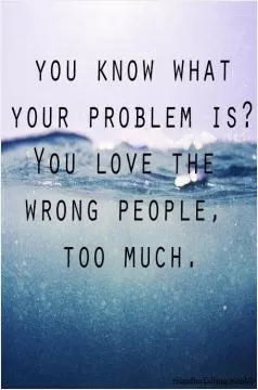 You know what your problem is? You love the wrong people too much Picture Quote #1
