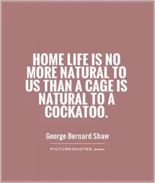 Home life is no more natural to us than a cage is natural to a cockatoo Picture Quote #1