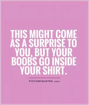This might come as a surprise to you, but your boobs go inside your shirt Picture Quote #1